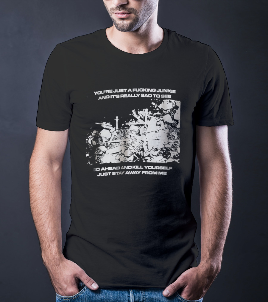 You’re Just A Fucking Junkie And It’s Really Sad To See Go Ahead And Kill Yourself Just Stay T-Shirt