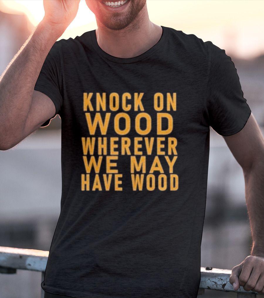 Knock On Wood Wherever We May Have Wood T-Shirt