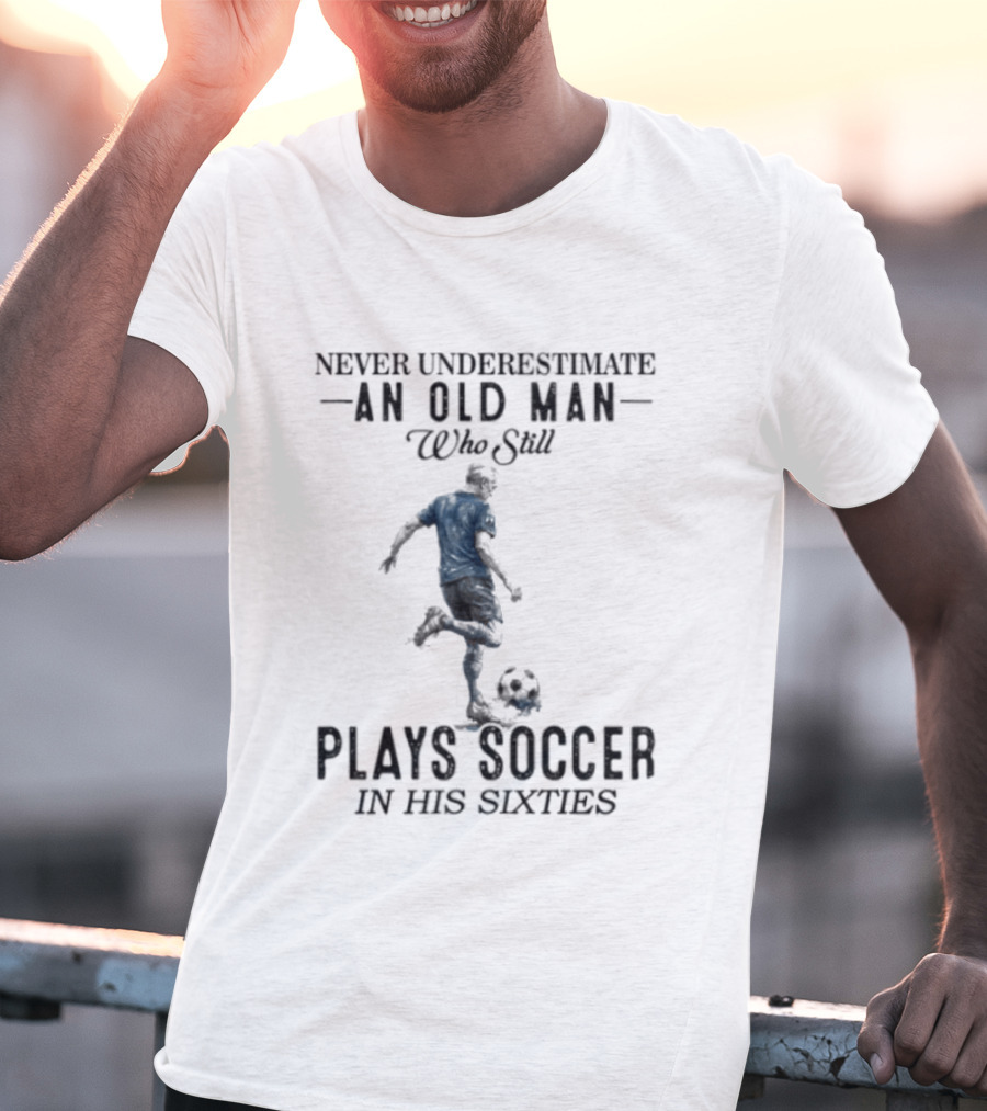 Never Underestimate An Old Man Who Still Plays Soccer In His Sixties T-Shirt
