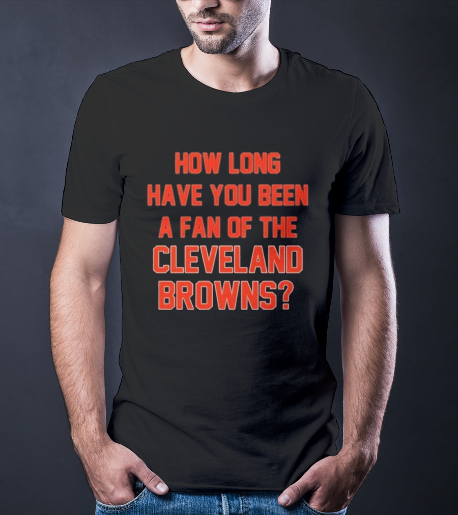 How Long Have You Been A Fan Of The Cleveland Browns T-Shirt