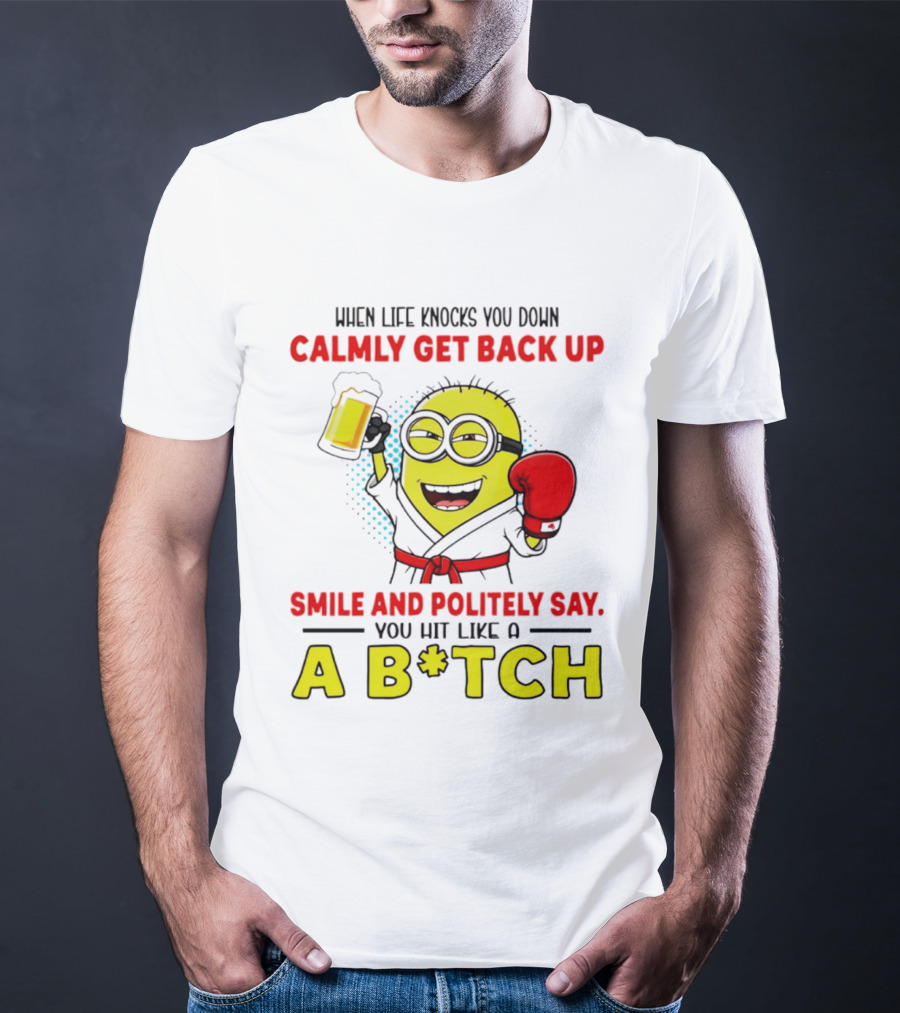 When Life Knocks You Down Calmly Get Back Up Smile And Politely Say You Hit Like A B*tch Minion T-Shirt