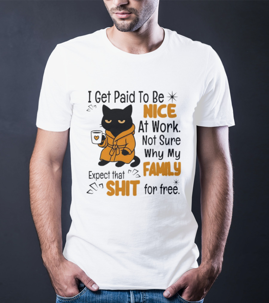 I Get Paid To Be Nice At Work Not Sure Why My Family Expect That Shit For Free Cat T-Shirt