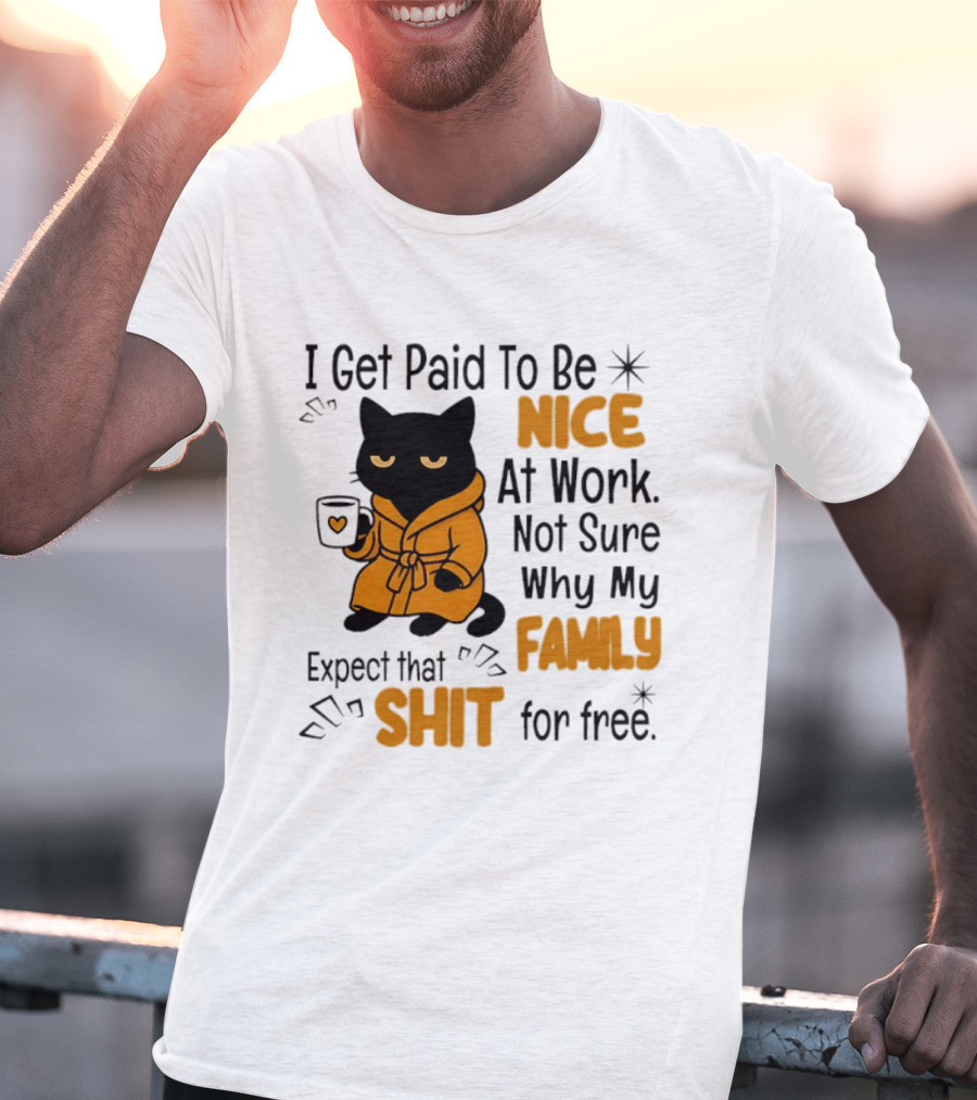 I Get Paid To Be Nice At Work Not Sure Why My Family Expect That Shit For Free Cat T-Shirt
