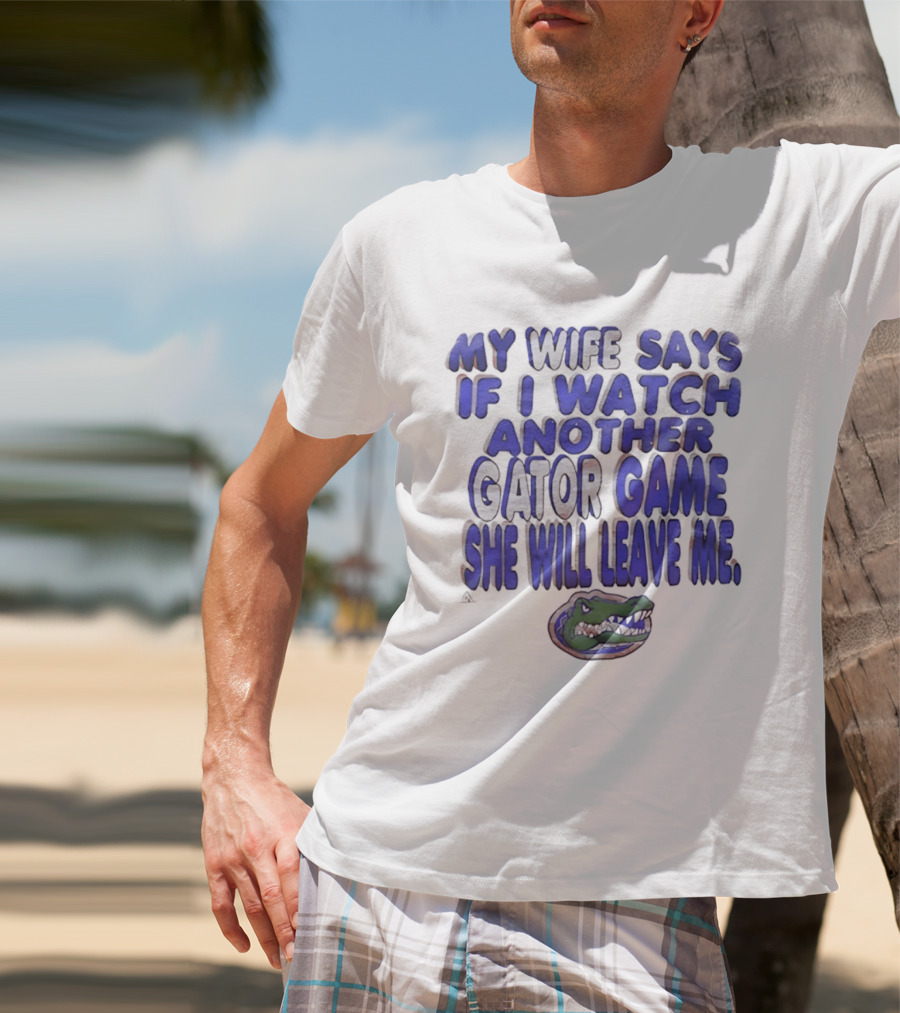 Florida Gators My Wife Says If I Another Gator Game She Will Leave Me T-Shirt