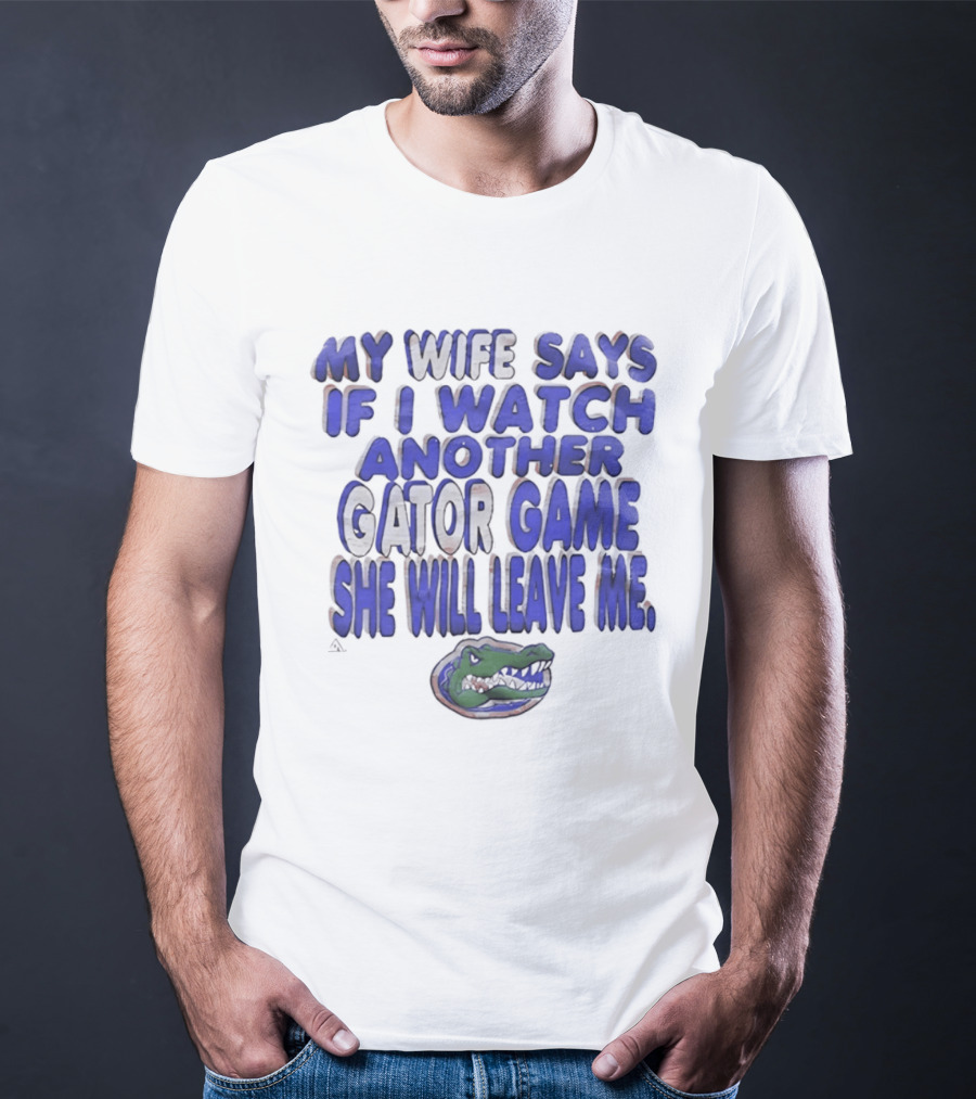 Florida Gators My Wife Says If I Another Gator Game She Will Leave Me T-Shirt