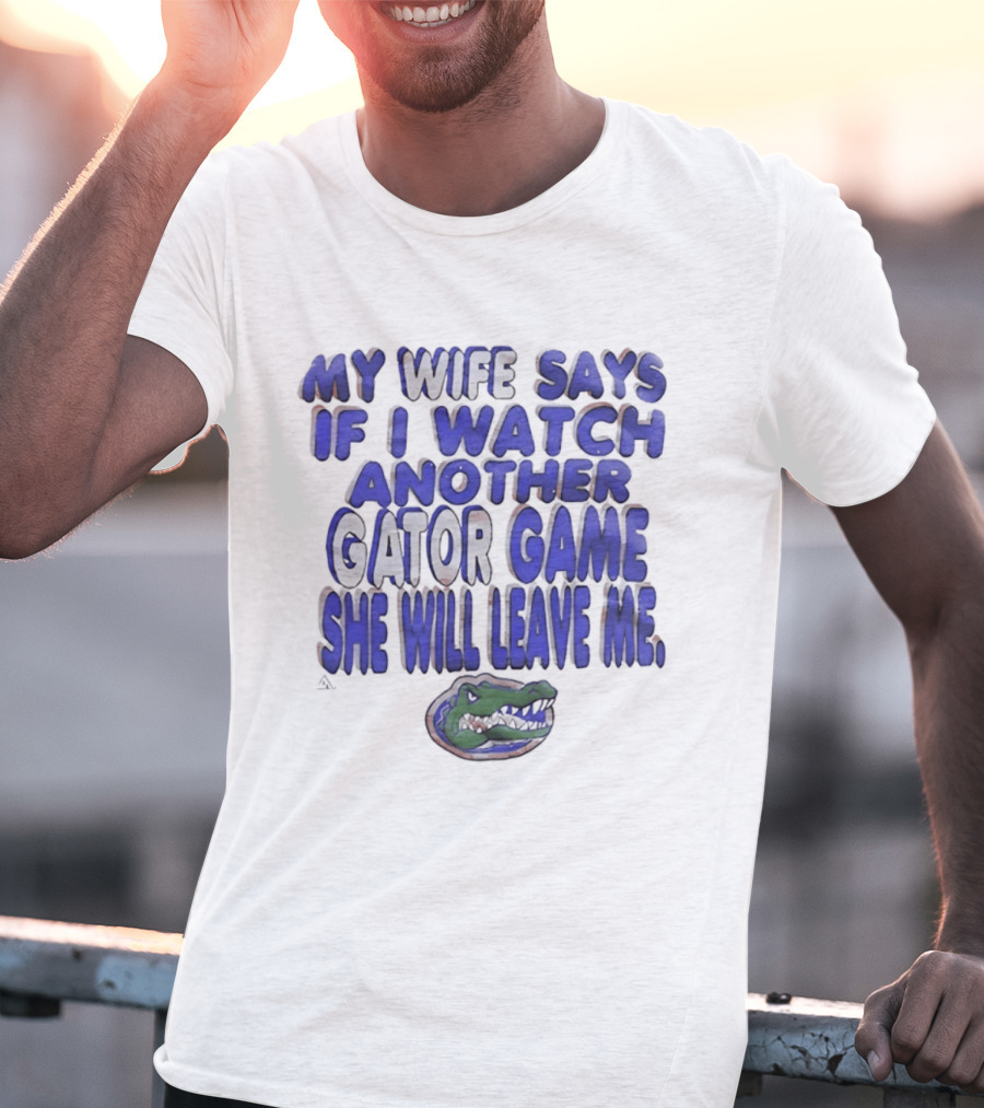 Florida Gators My Wife Says If I Another Gator Game She Will Leave Me T-Shirt