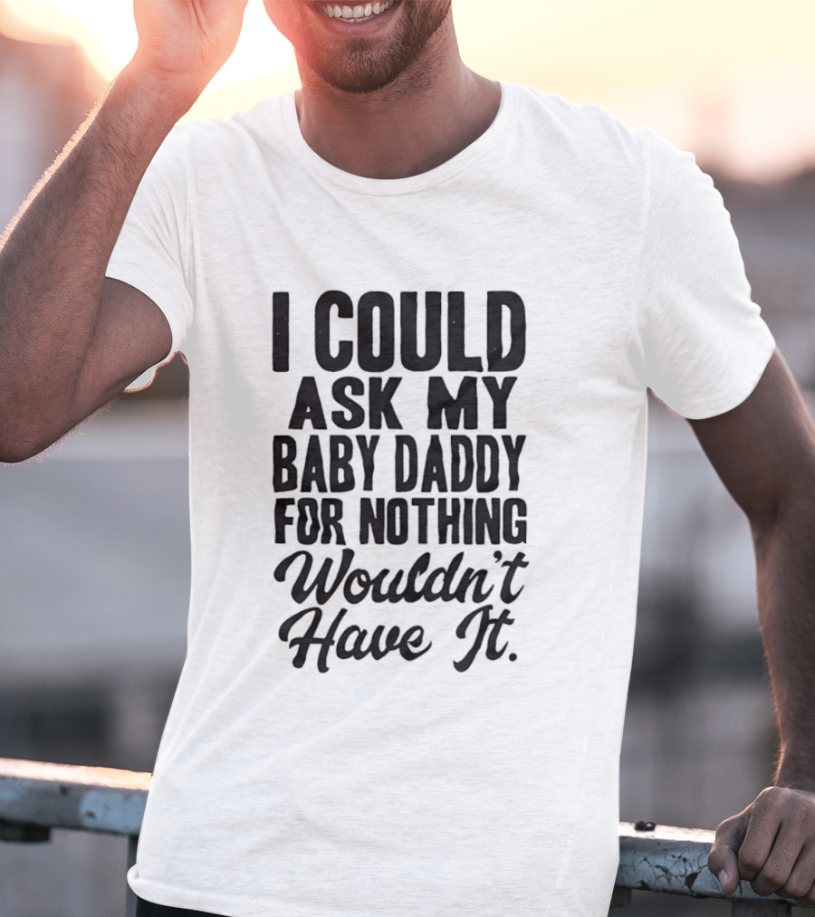I Could Ask My Baby Daddy For Nothing Wouldn't Have It T-Shirt