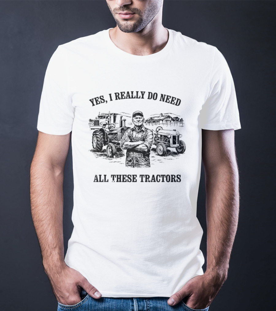 Yes I Really Do Need All These Tractors Farmer Surrounded By Tractors T-Shirt