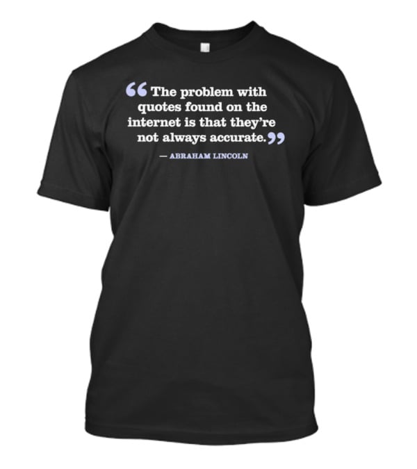 The Problem With Quotes Found On The Internet Not Always Accurate Abraham Lincoln T-Shirt