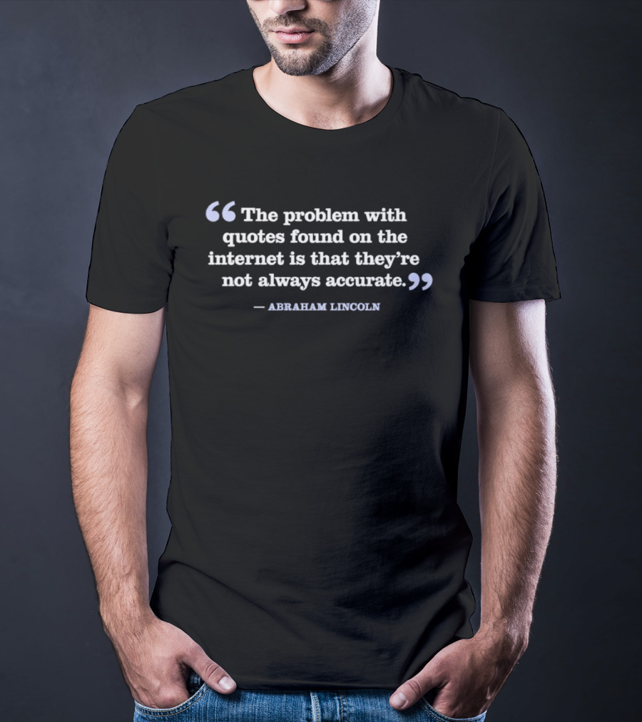 The Problem With Quotes Found On The Internet Not Always Accurate Abraham Lincoln T-Shirt