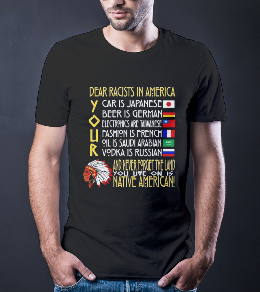 Dear Racists In America Land Is Native American Car Japanese Beer German Electronics Taiwanese Fashion French Oil Saudi Vodka Russian T-Shirt