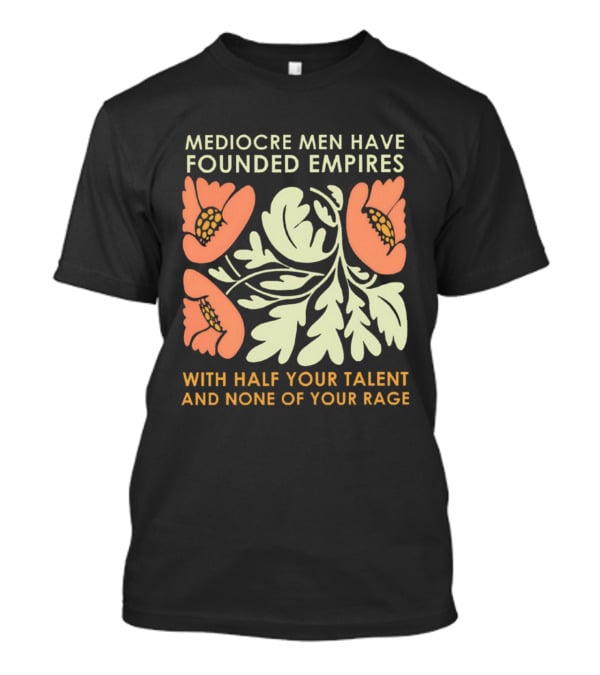 Mediocre Men Have Founded Empires With Half Your Talent And None Of Your Rage Floral T-Shirt