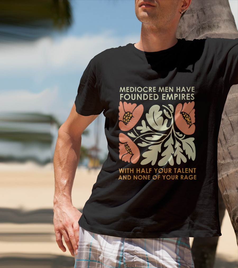 Mediocre Men Have Founded Empires With Half Your Talent And None Of Your Rage Floral T-Shirt
