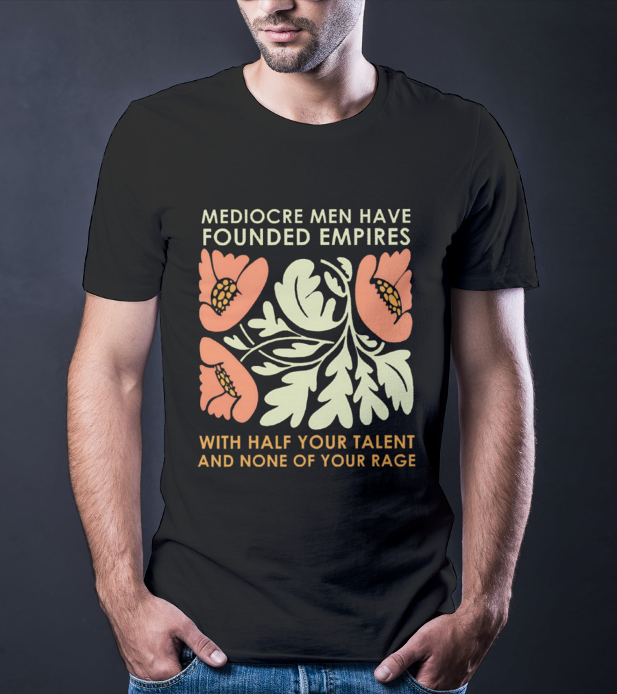 Mediocre Men Have Founded Empires With Half Your Talent And None Of Your Rage Floral T-Shirt