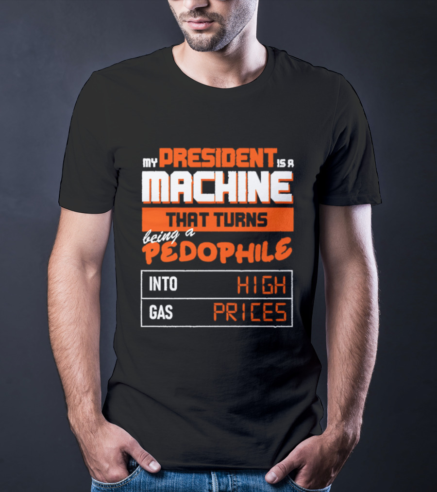 My President Is A Machine That Turns Being A Pedophile Into High Gas Prices T-Shirt
