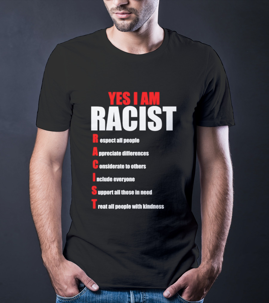 YES I AM RACIST Respect All People Appreciate Differences Considerate Include Support Treat T-Shirt