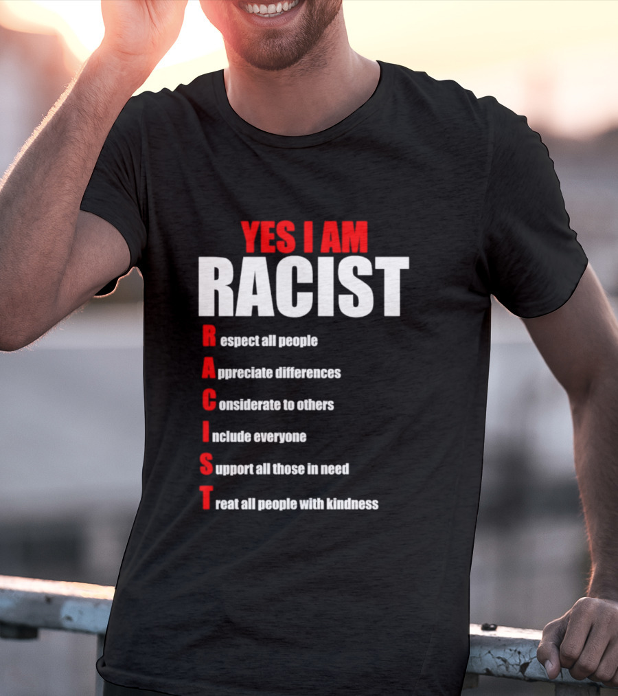 YES I AM RACIST Respect All People Appreciate Differences Considerate Include Support Treat T-Shirt