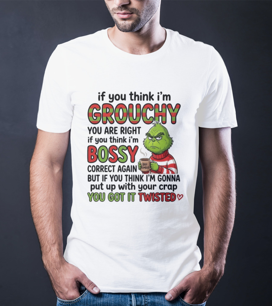 Grinch If You Think I'm Grouchy You Are Right Bossy Correct Again You Got It Twisted T-Shirt
