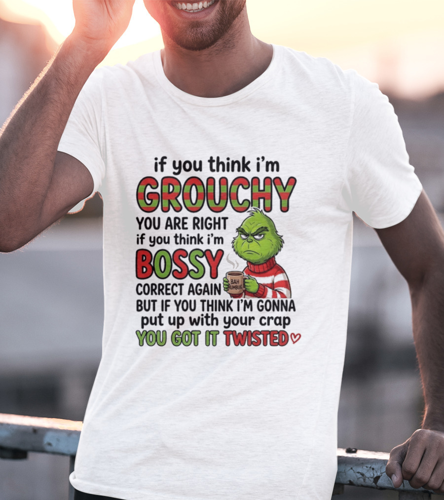 Grinch If You Think I'm Grouchy You Are Right Bossy Correct Again You Got It Twisted T-Shirt