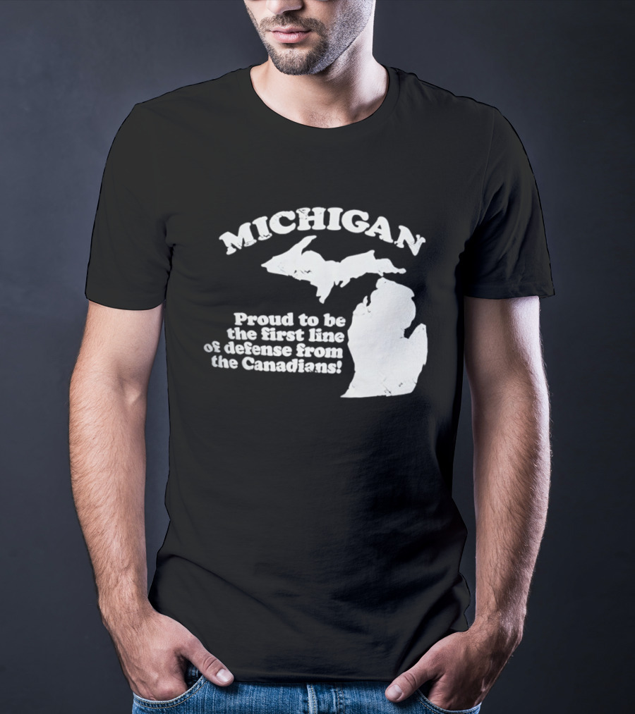Michigan Proud To Be The First Line Of Defense From The Canadians T-Shirt