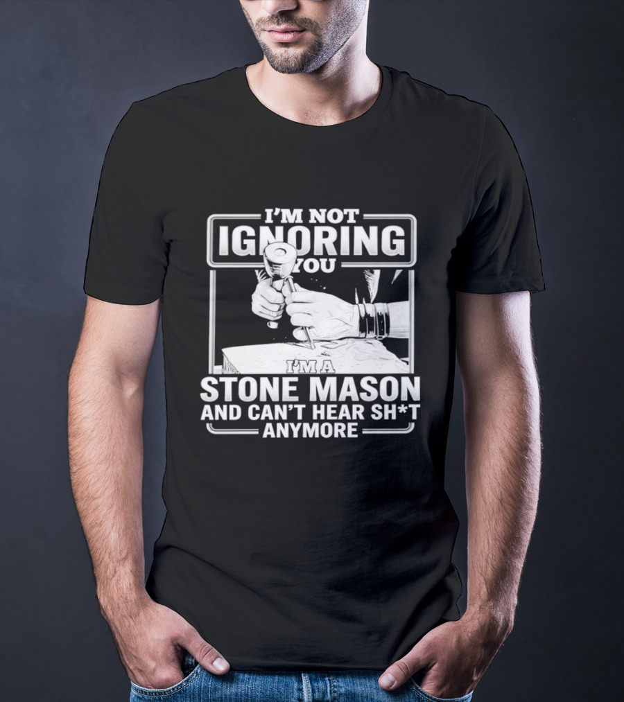 I'm Not Ignoring You Stone Mason Can't Hear Sh*t Anymore T-Shirt