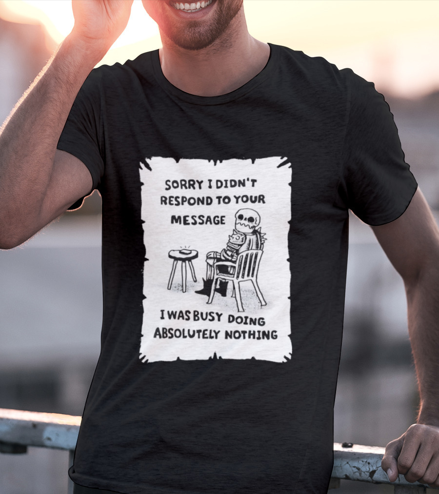 Sorry I Didn't Respond To Your Message I Was Busy Doing Absolutely Nothing Skeleton T-Shirt