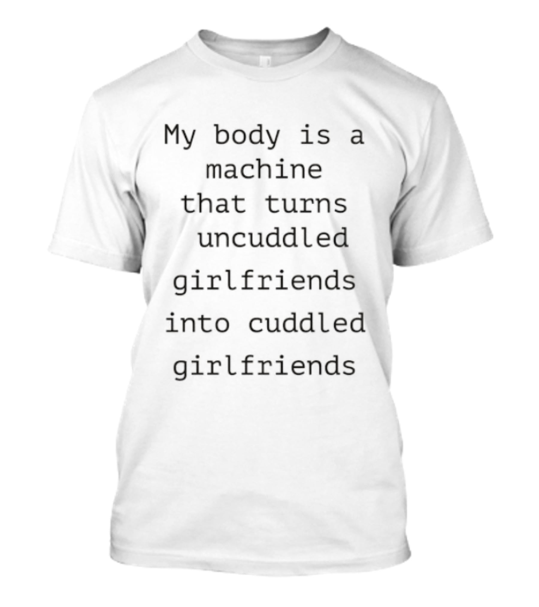 My Body Is A Machine That Turns Uncuddled Girlfriends Into Cuddled Girlfriends T-Shirt