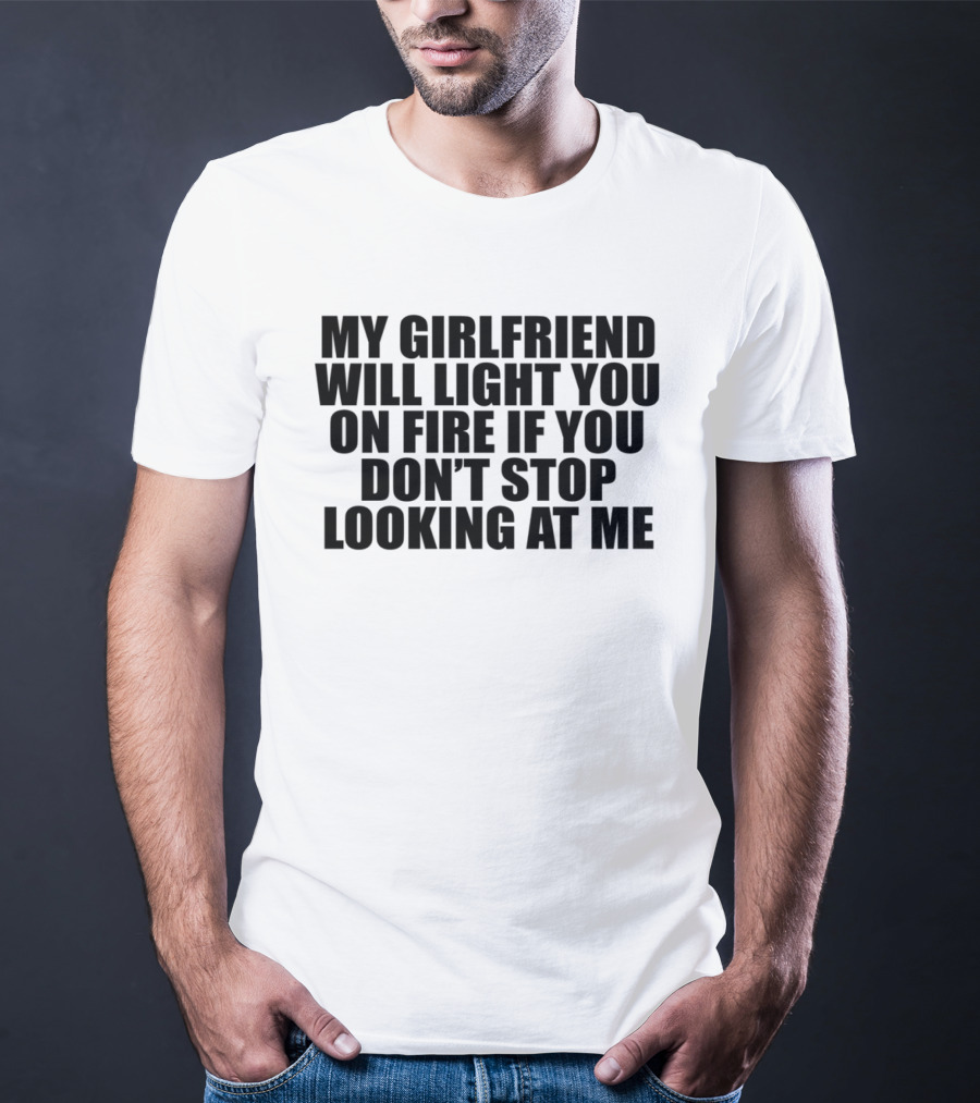 My Girlfriend Will Light You On Fire If You Don't Stop Looking At Me T-Shirt