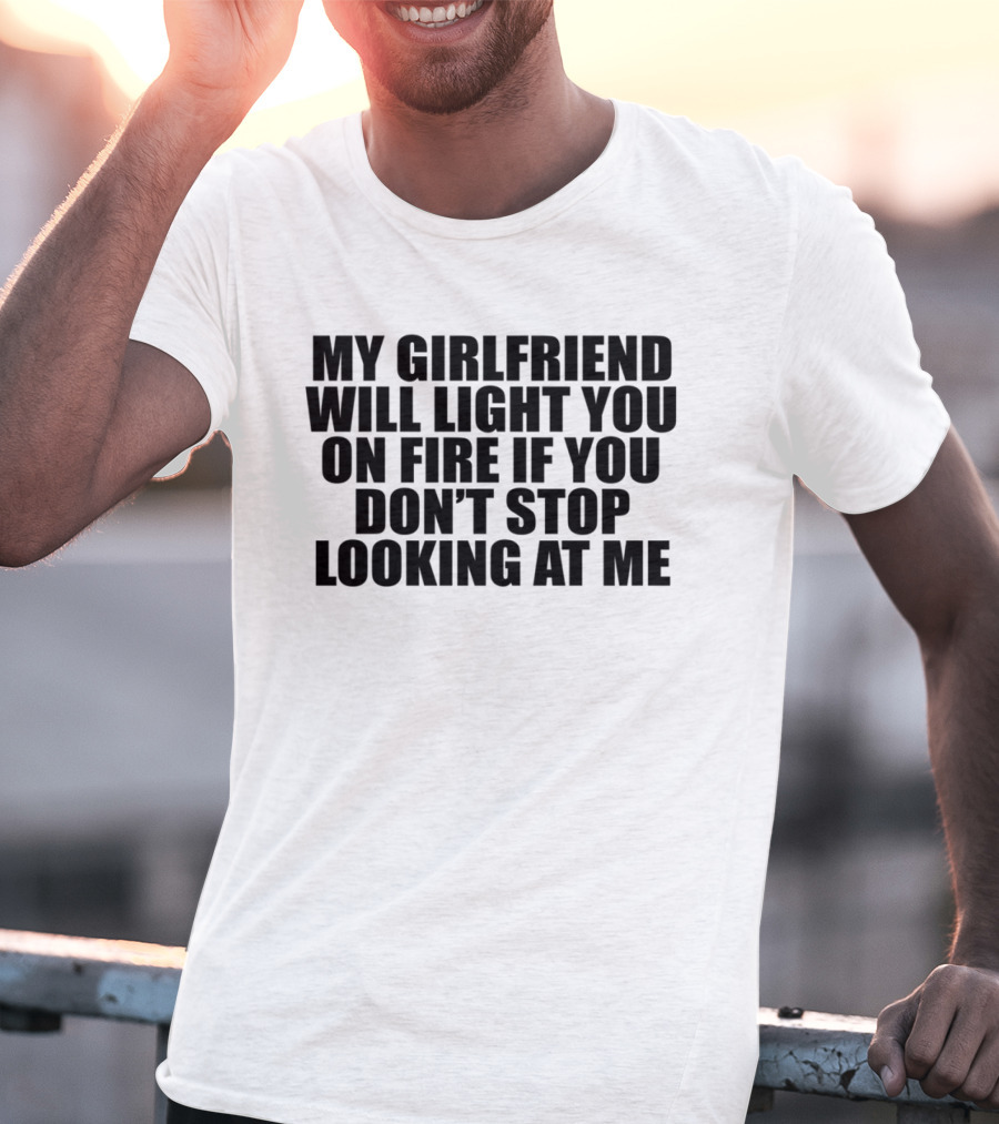My Girlfriend Will Light You On Fire If You Don't Stop Looking At Me T-Shirt