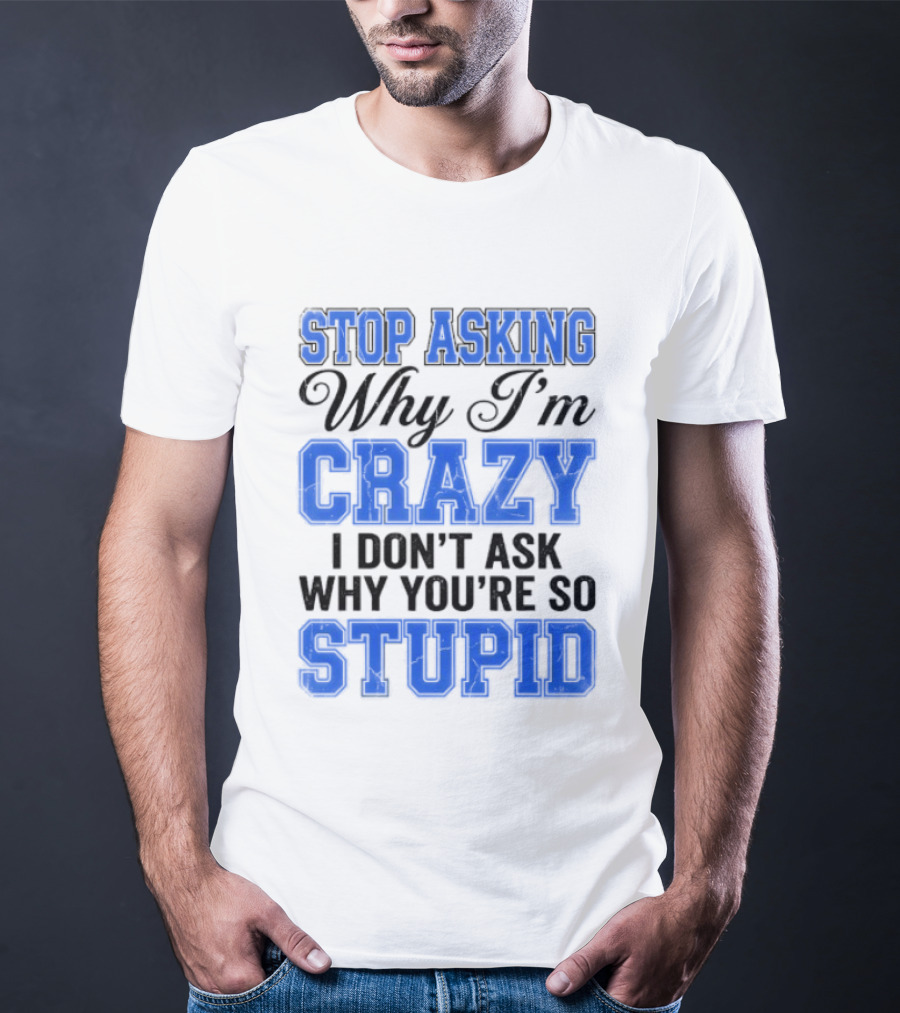 Stop Asking Why I'm Crazy I Don't Ask Why You're So Stupid T-Shirt
