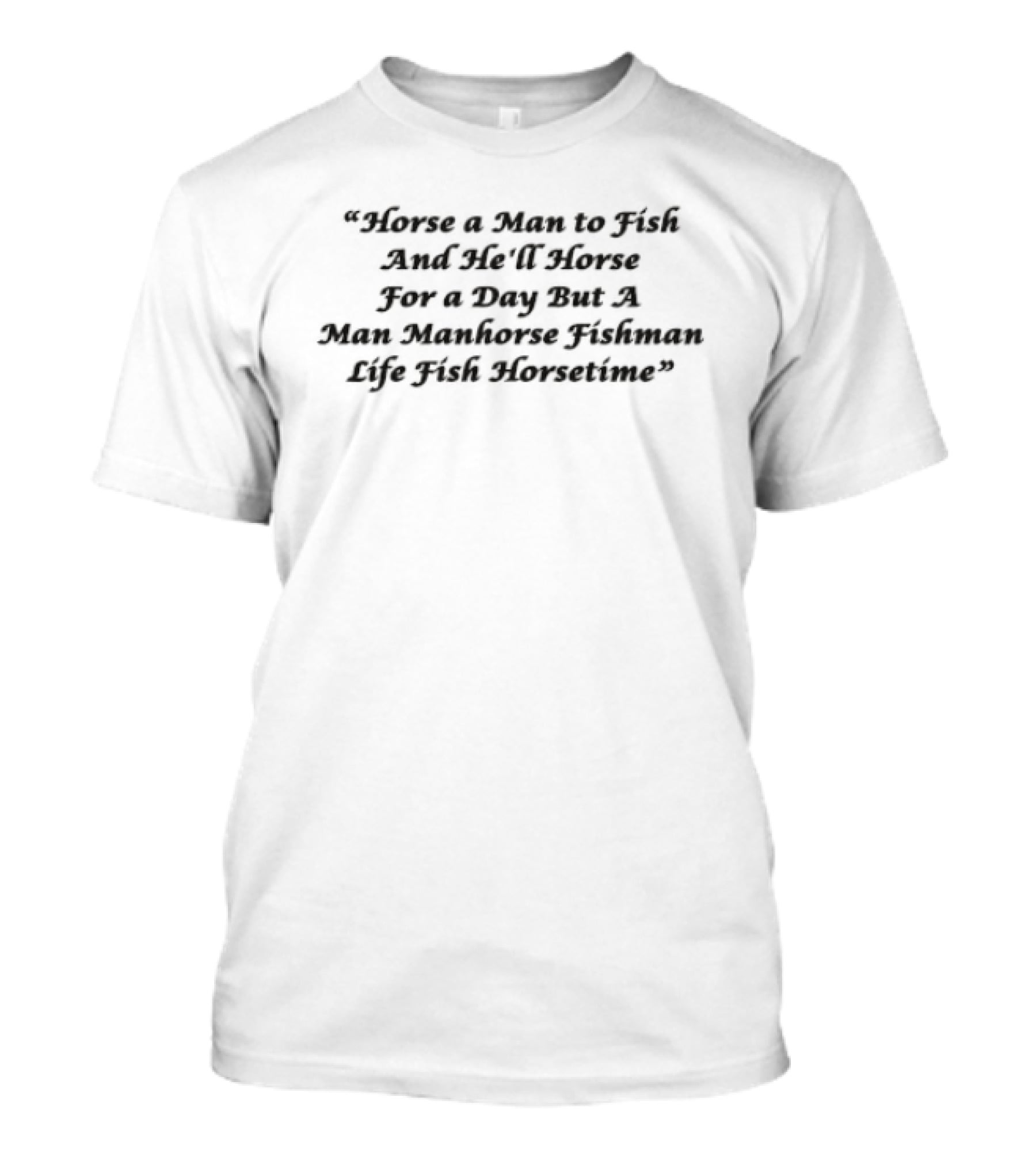 Horse A Man To Fish And He'll Horse For A Day But A Man Manhorse Fishman Life Fish Horsetime T-Shirt