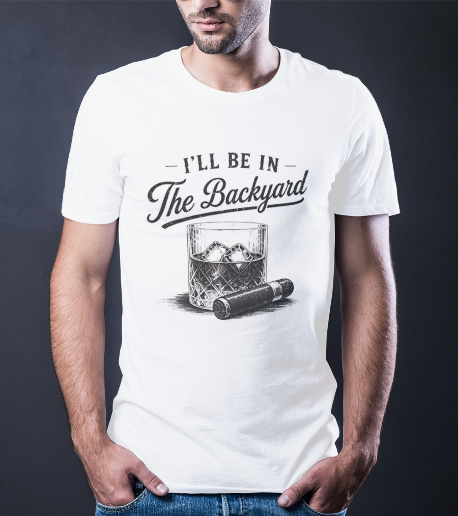 I'll Be In The Backyard Whiskey And Cigar T-Shirt