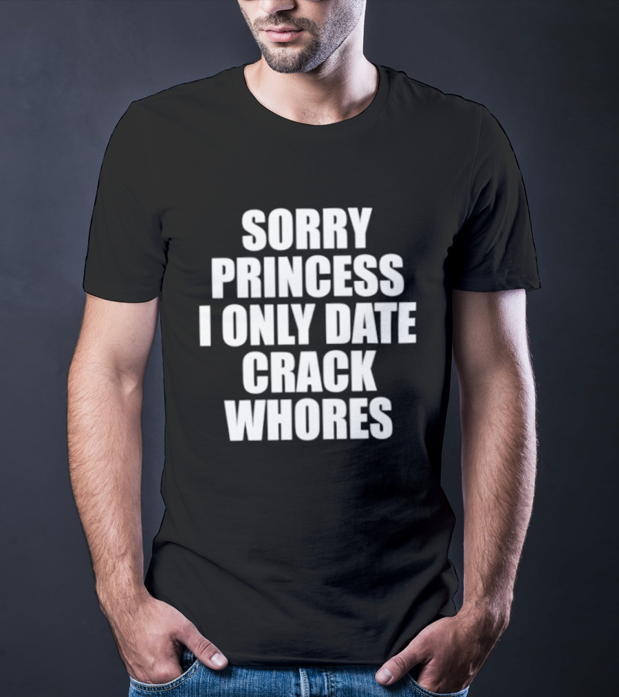 Sorry Princess I Only Date Crack Whores T-Shirt