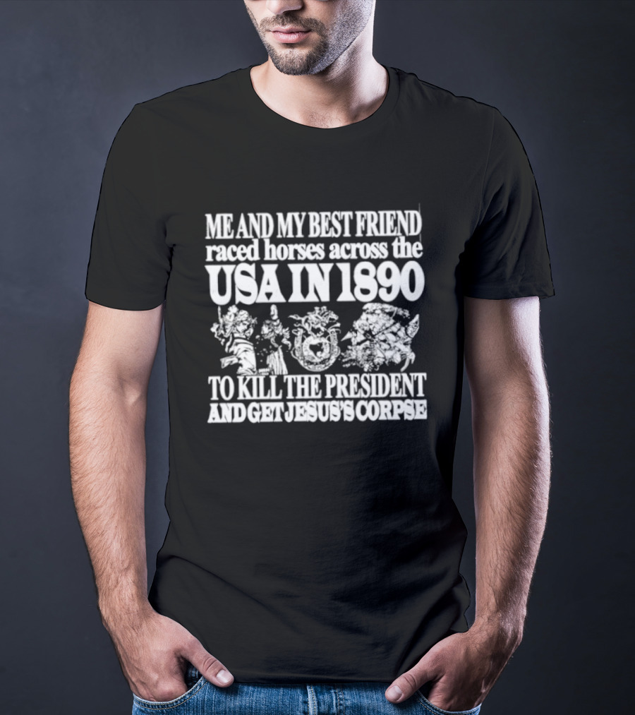 Me And My Best Friend Raced Horses Across The USA In 1890 To Kill The President And Get Jesus's Corpse T-Shirt