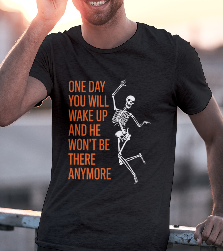 Skeleton One Day You Will Wake Up And He Won't Be There Anymore T-Shirt