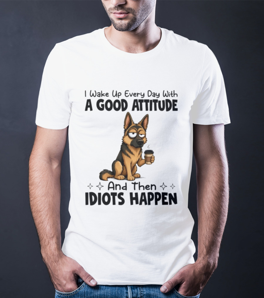 I Wake Up Every Day With A Good Attitude And Then Idiots Happen German Shepherd Coffee T-Shirt