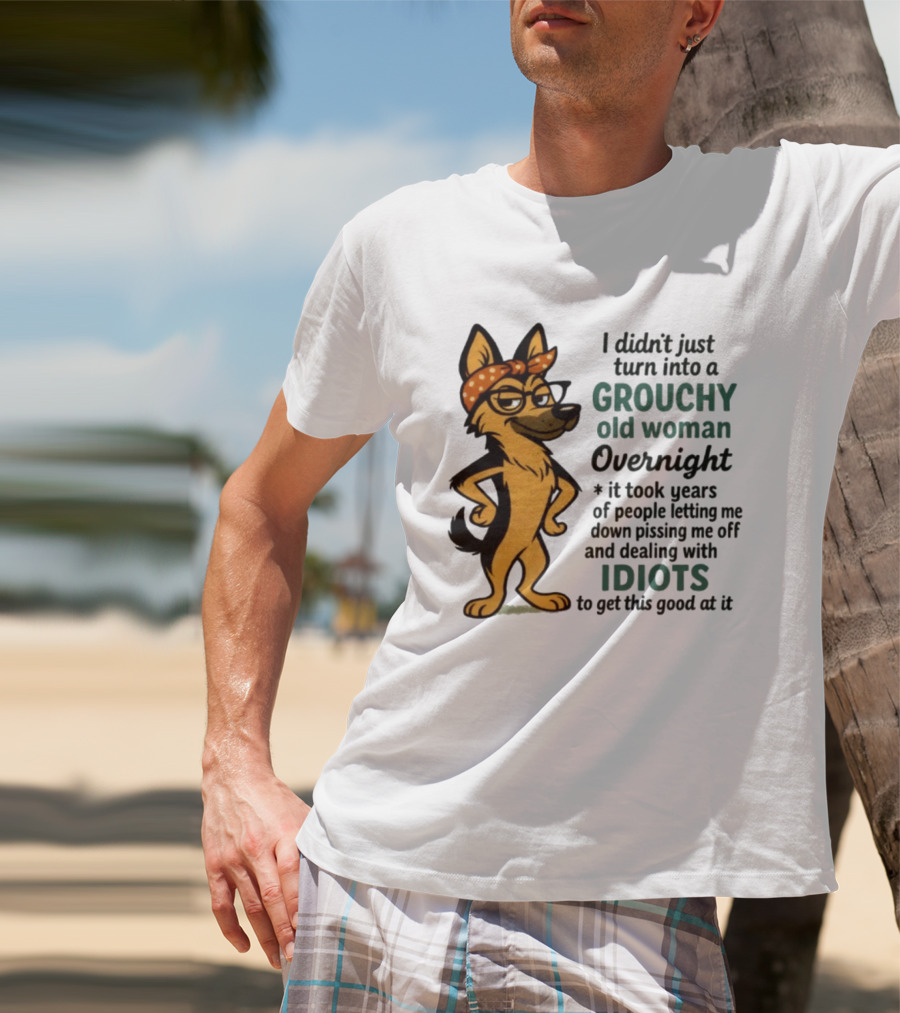 I Didn't Just Turn Into A Grouchy Old Woman German Shepherd Overnight Dealing With Idiots T-Shirt