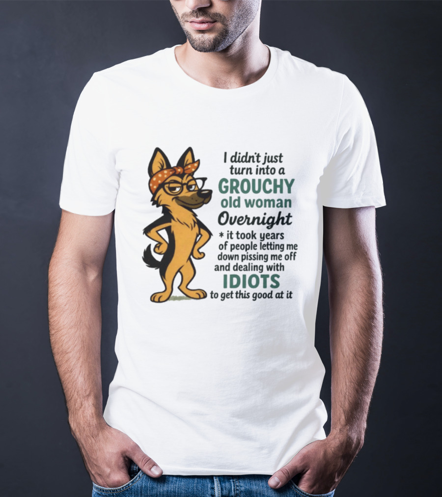 I Didn't Just Turn Into A Grouchy Old Woman German Shepherd Overnight Dealing With Idiots T-Shirt