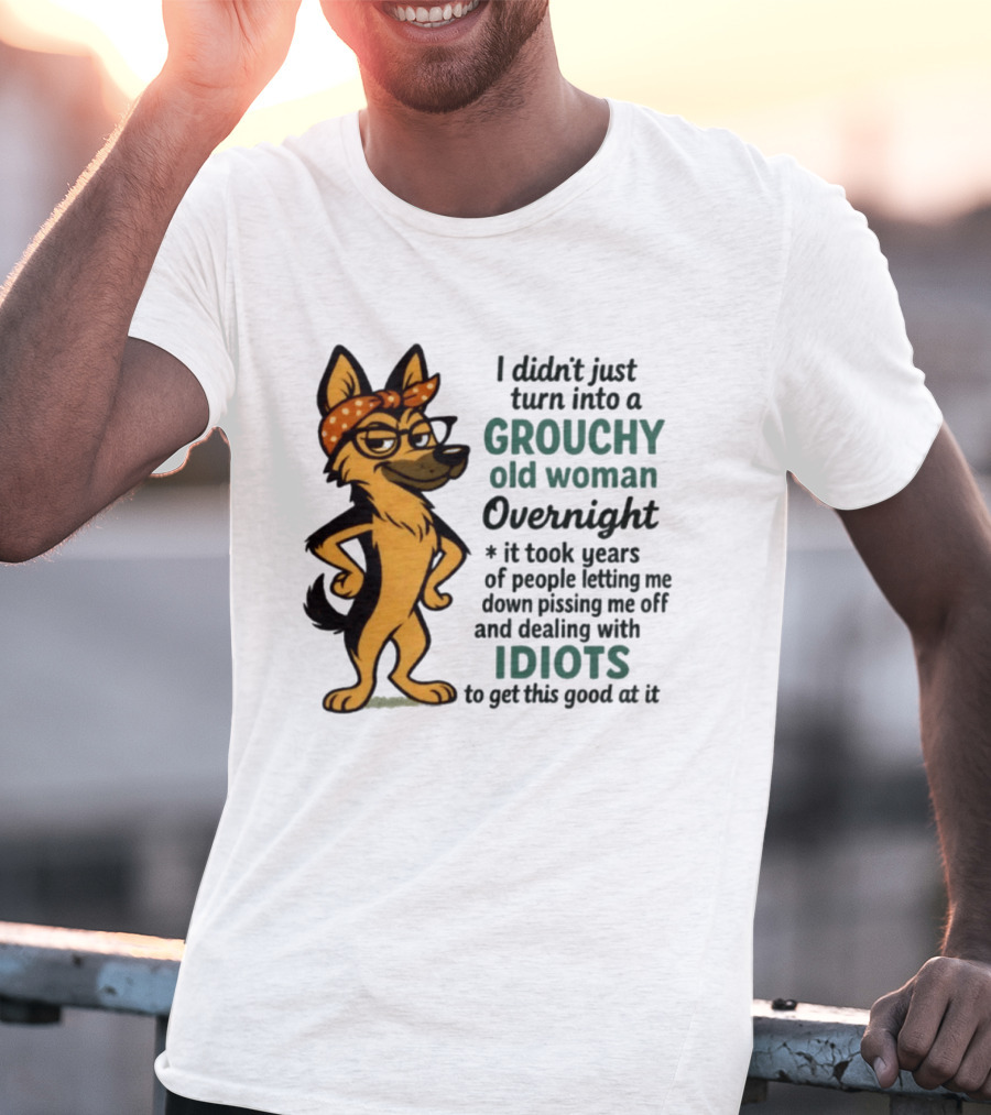 I Didn't Just Turn Into A Grouchy Old Woman German Shepherd Overnight Dealing With Idiots T-Shirt
