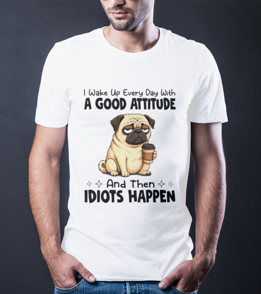 Grumpy Pug I Wake Up Every Day With A Good Attitude And Then Idiots Happen Coffee T-Shirt