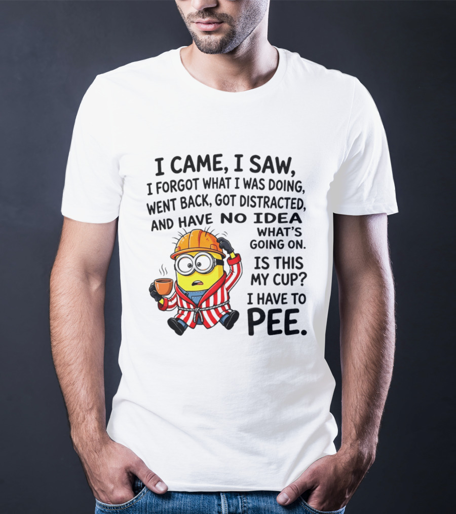 I Came I Saw I Forgot What I Was Doing Minion No Idea What's Going On Is This My Cup I Have To Pee T-Shirt