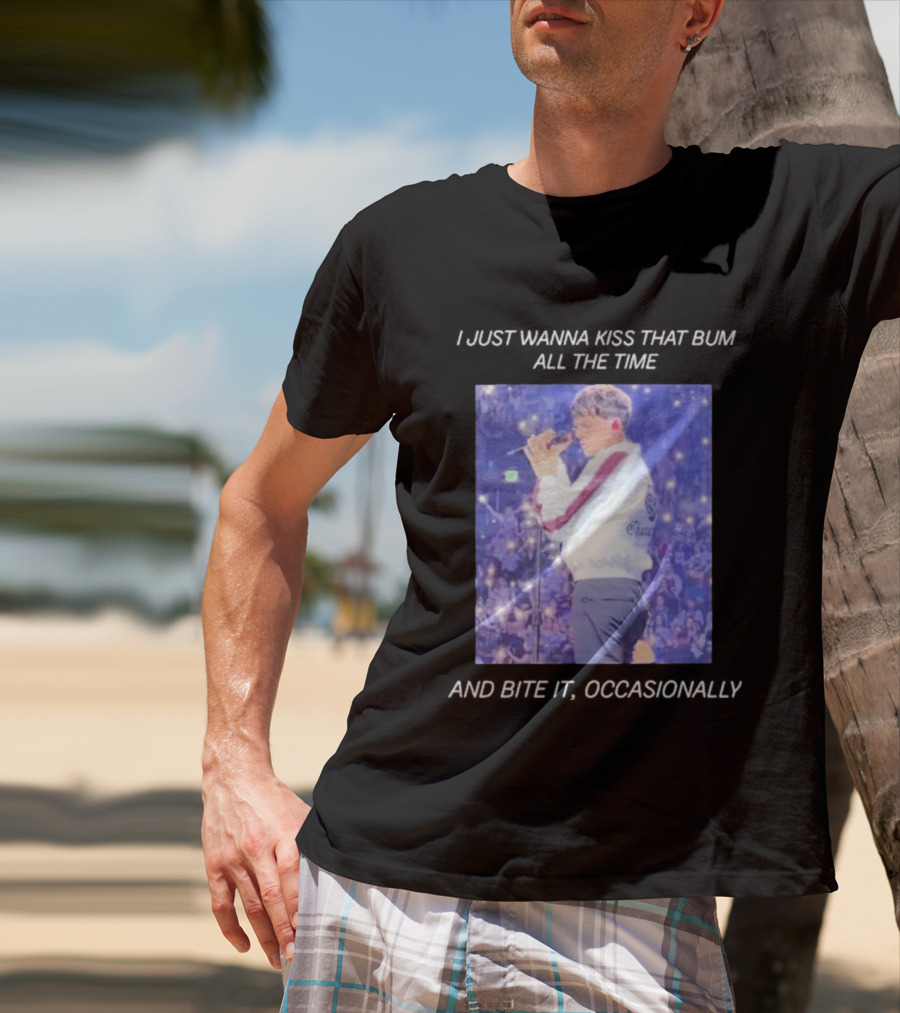 I Just Wanna Kiss That Bum All The Time And Bite It Occasionally Concert Performance T-Shirt