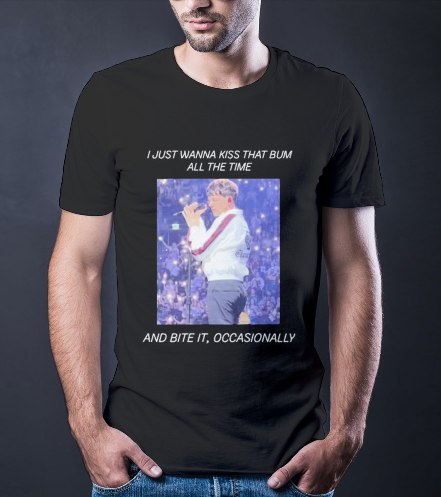 I Just Wanna Kiss That Bum All The Time And Bite It Occasionally Concert Performance T-Shirt