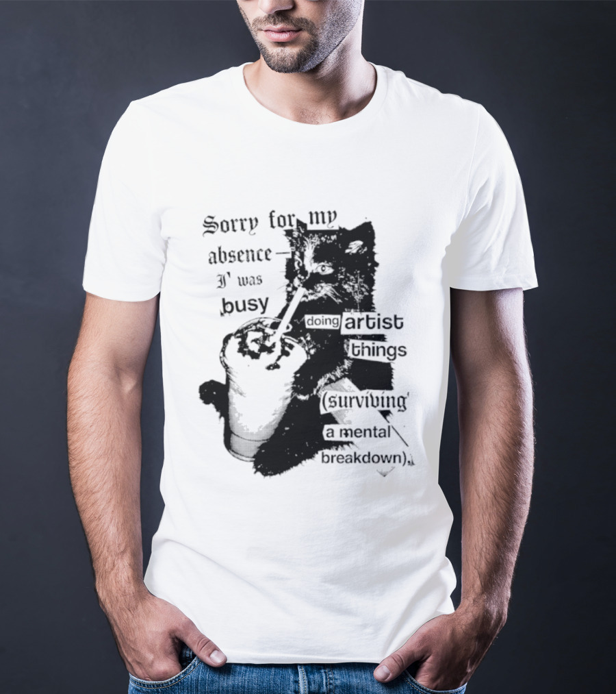 Sorry For My Absence I Was Busy Doing Artist Things Surviving A Mental Breakdown Cat T-Shirt