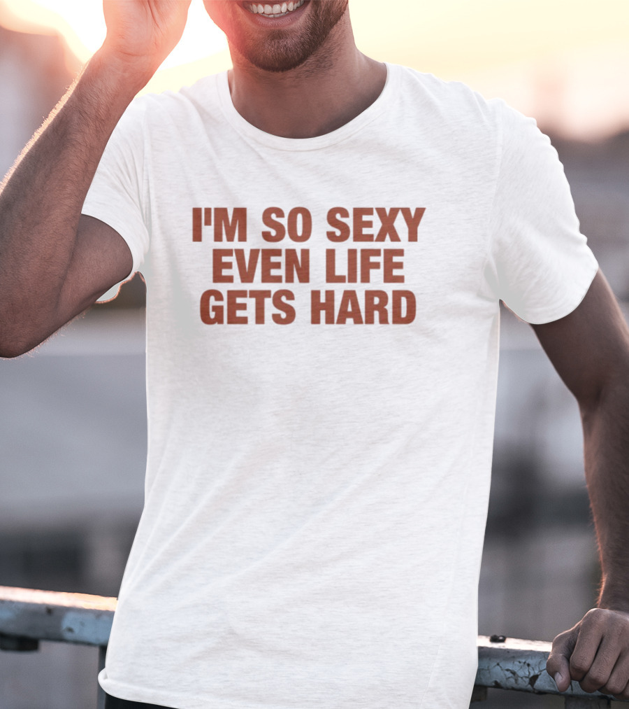 I'm So Sexy Even Life Gets Hard T-Shirt