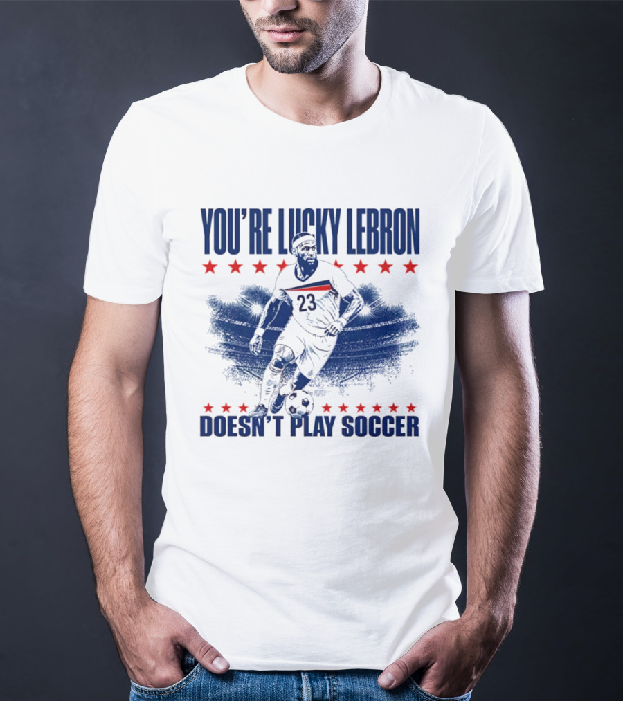 You're Lucky Lebron Number 23 Doesn't Play Soccer T-Shirt