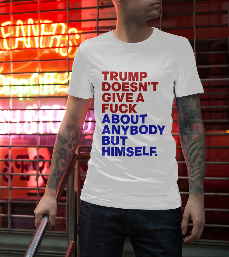 Trump Doesn't Give A Fuck About Anybody But Himself T-Shirt