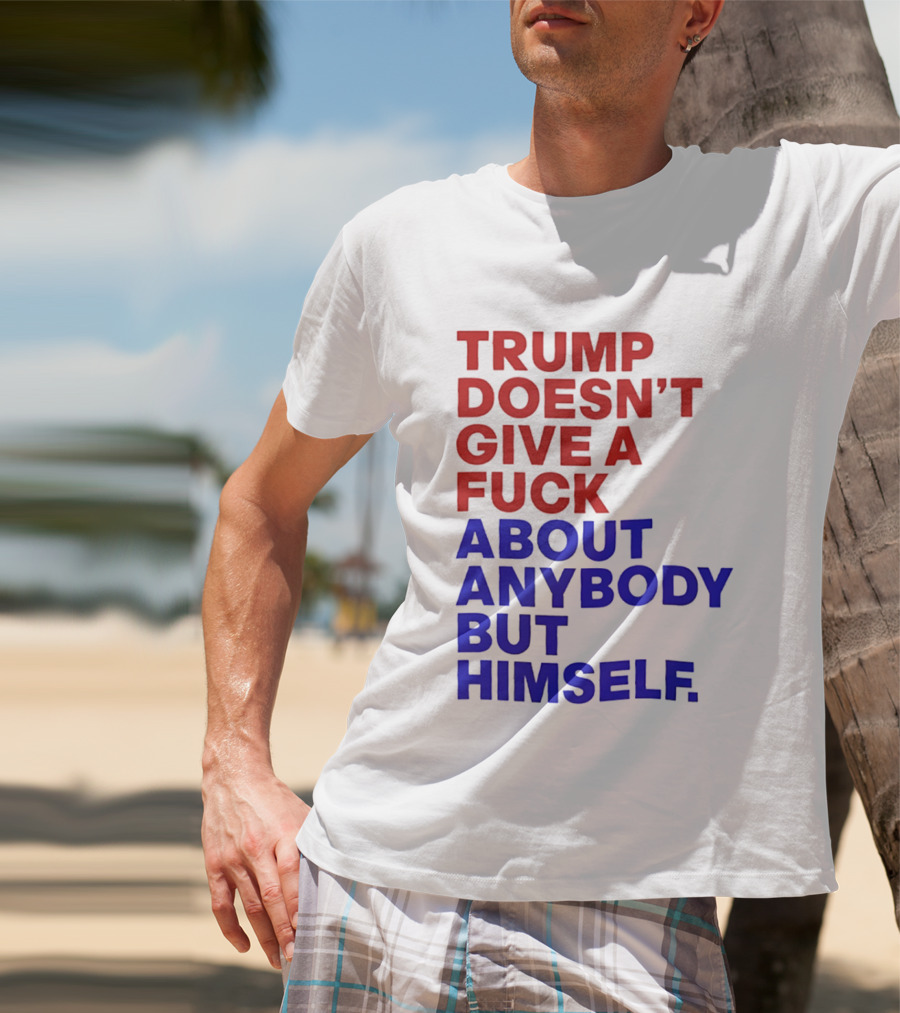 Trump Doesn't Give A Fuck About Anybody But Himself T-Shirt