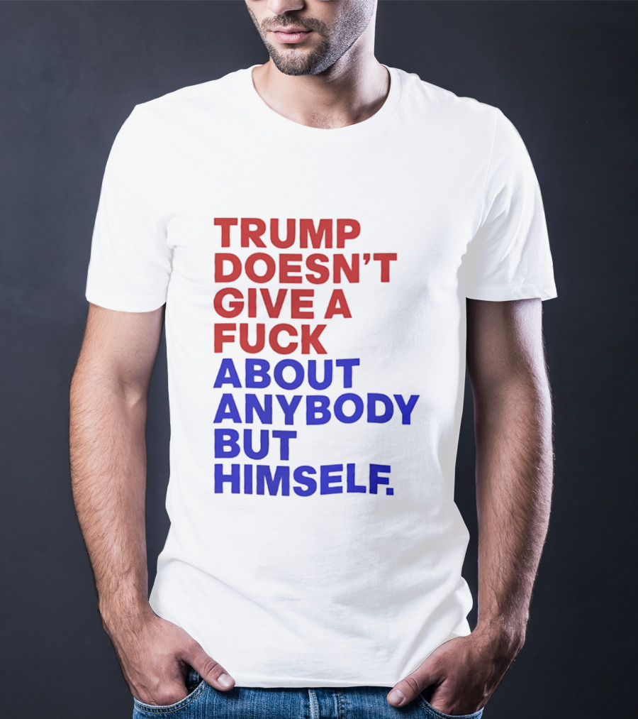 Trump Doesn't Give A Fuck About Anybody But Himself T-Shirt