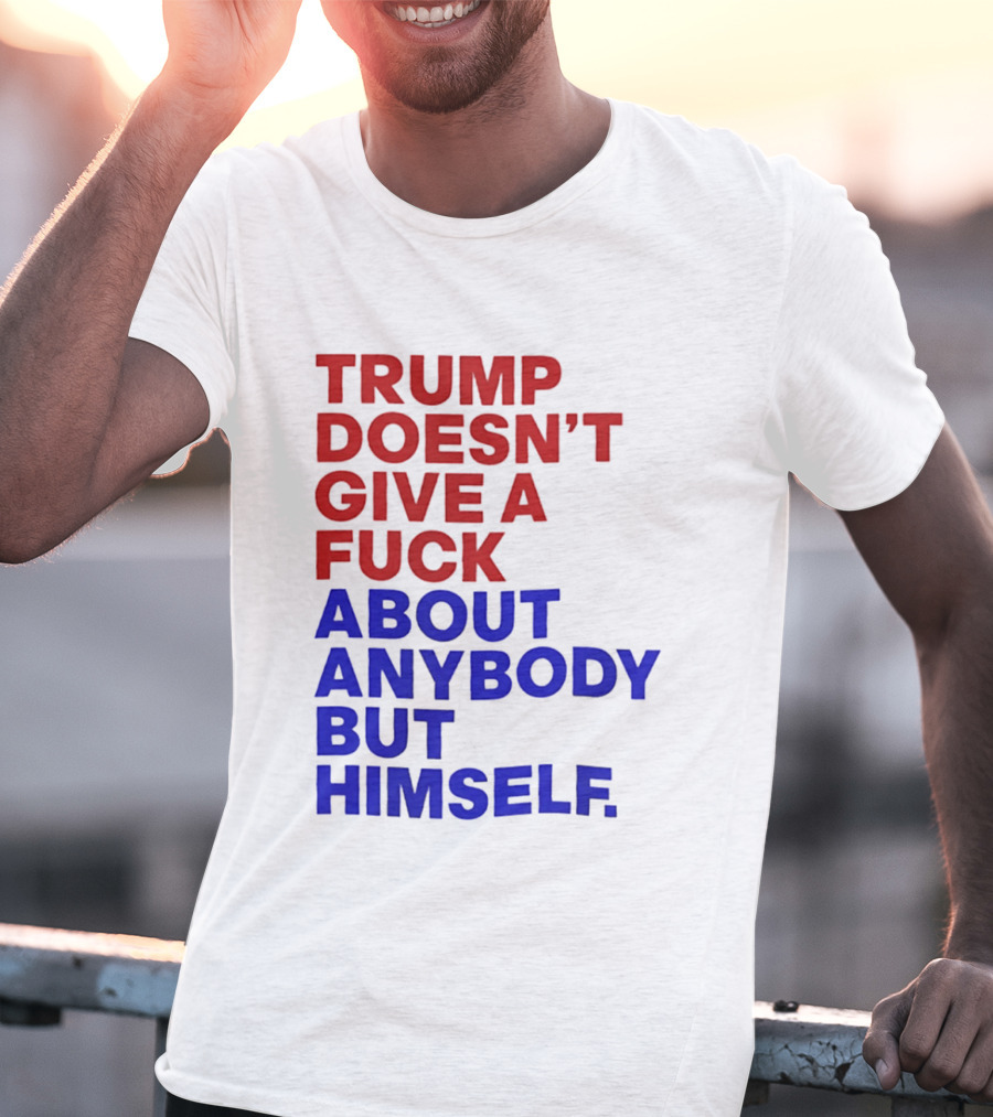 Trump Doesn't Give A Fuck About Anybody But Himself T-Shirt